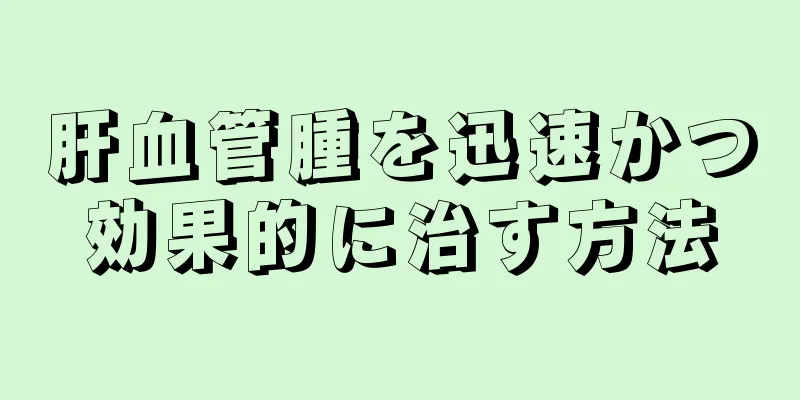 肝血管腫を迅速かつ効果的に治す方法