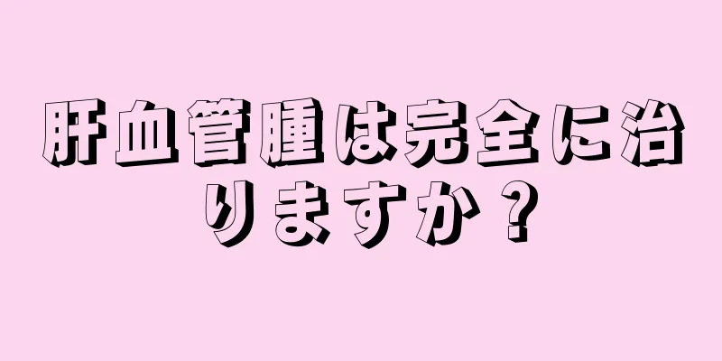 肝血管腫は完全に治りますか？