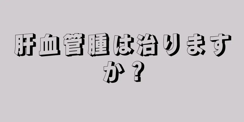 肝血管腫は治りますか？