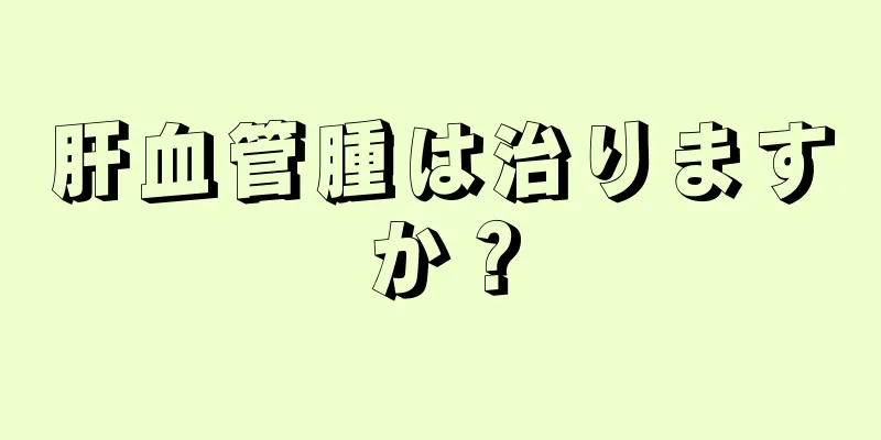 肝血管腫は治りますか？