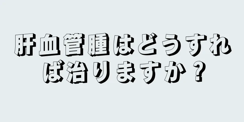 肝血管腫はどうすれば治りますか？