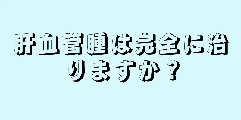 肝血管腫は完全に治りますか？