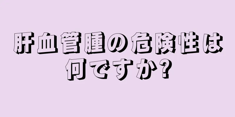 肝血管腫の危険性は何ですか?