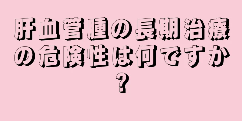 肝血管腫の長期治療の危険性は何ですか?