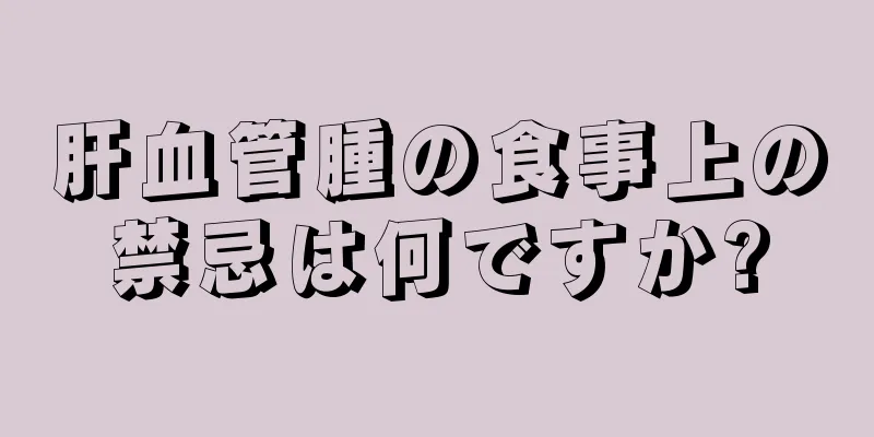 肝血管腫の食事上の禁忌は何ですか?