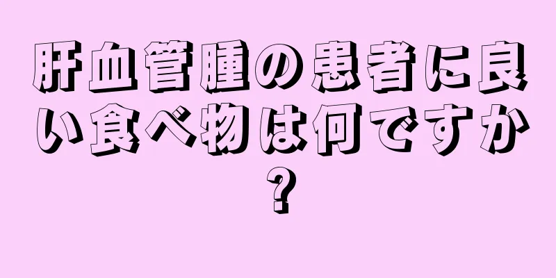 肝血管腫の患者に良い食べ物は何ですか?