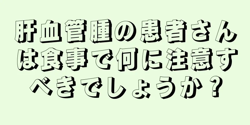 肝血管腫の患者さんは食事で何に注意すべきでしょうか？