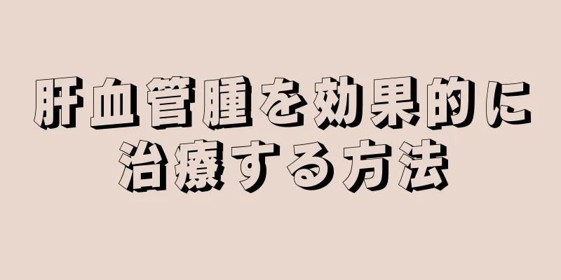 肝血管腫を効果的に治療する方法