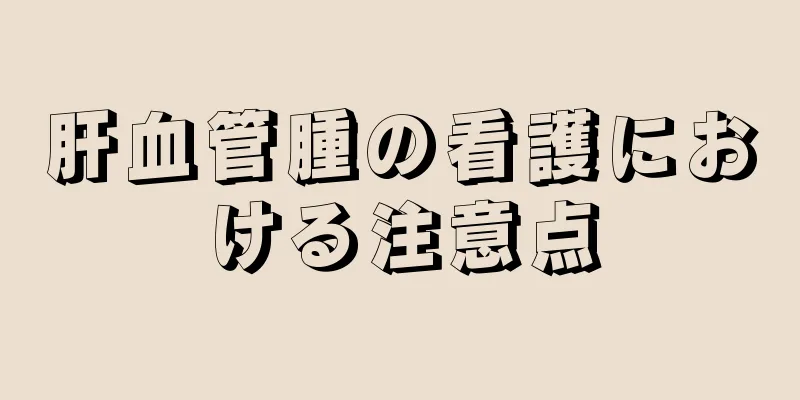 肝血管腫の看護における注意点