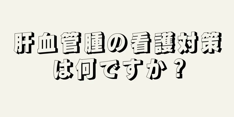 肝血管腫の看護対策は何ですか？