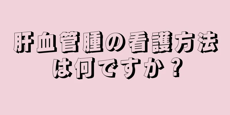 肝血管腫の看護方法は何ですか？