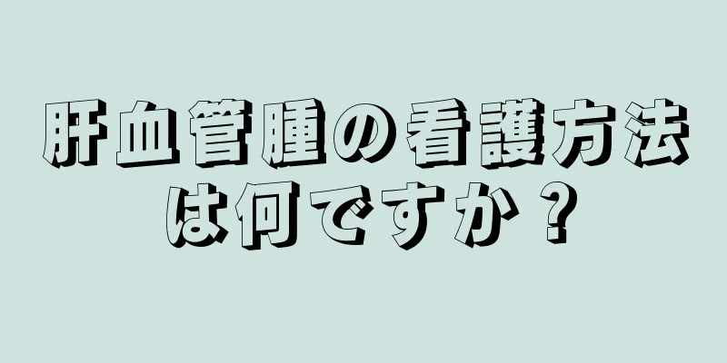 肝血管腫の看護方法は何ですか？