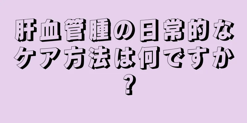 肝血管腫の日常的なケア方法は何ですか？
