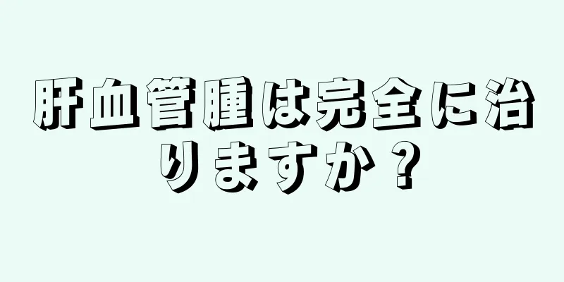 肝血管腫は完全に治りますか？