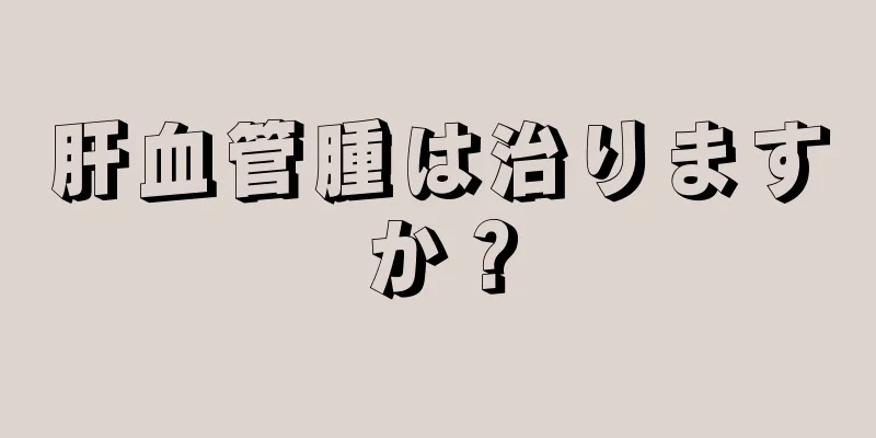 肝血管腫は治りますか？