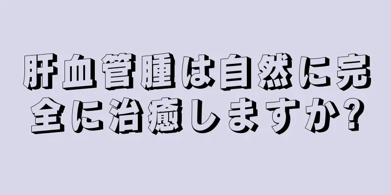 肝血管腫は自然に完全に治癒しますか?