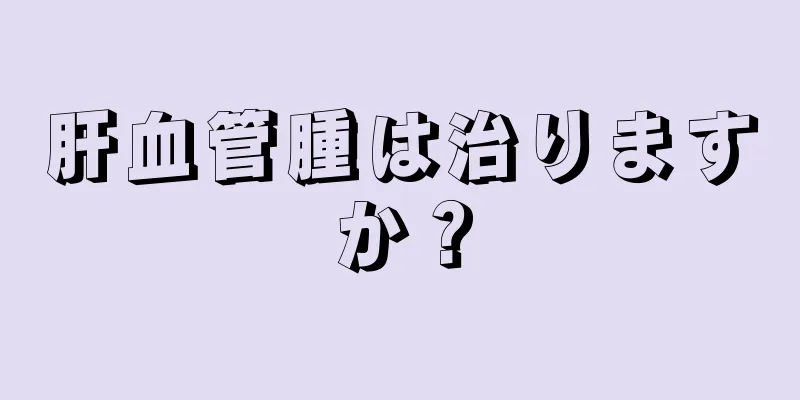 肝血管腫は治りますか？