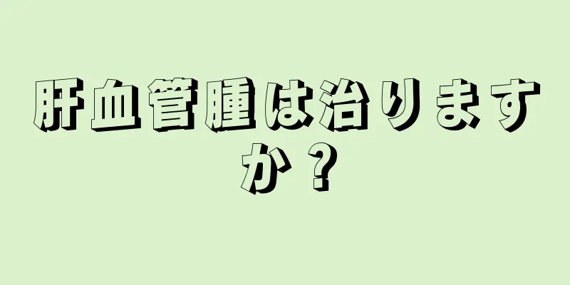 肝血管腫は治りますか？