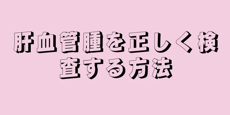 肝血管腫を正しく検査する方法