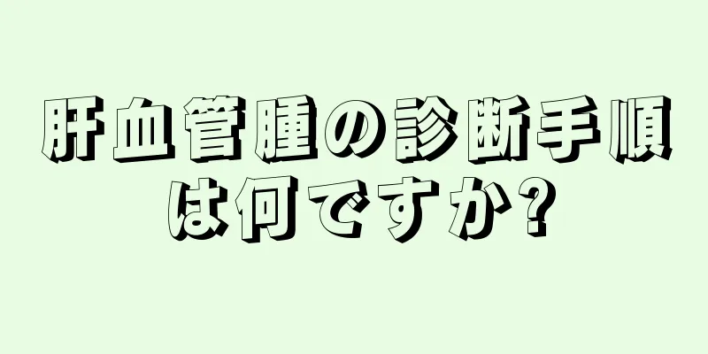肝血管腫の診断手順は何ですか?