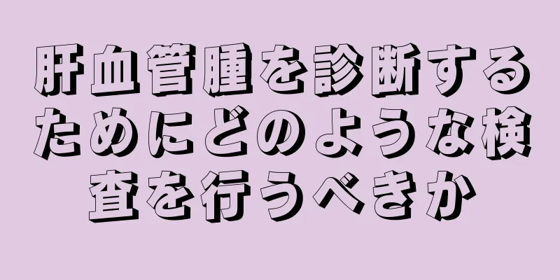 肝血管腫を診断するためにどのような検査を行うべきか