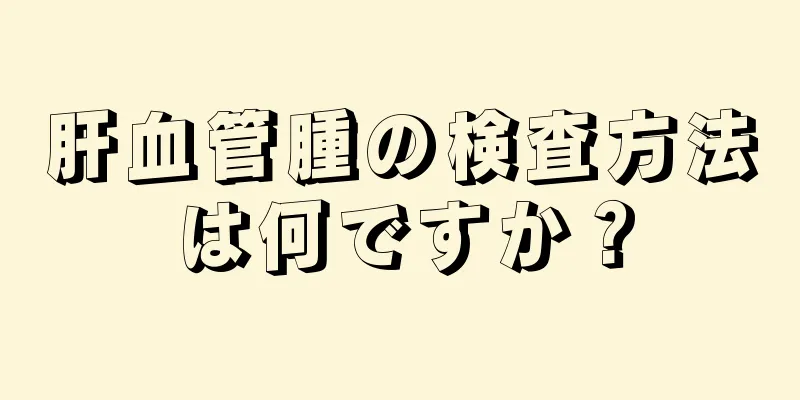 肝血管腫の検査方法は何ですか？
