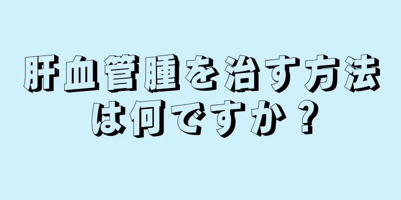 肝血管腫を治す方法は何ですか？