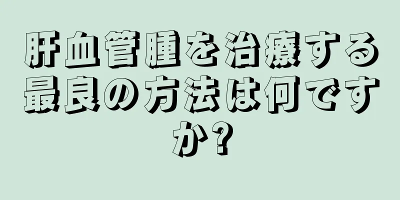 肝血管腫を治療する最良の方法は何ですか?