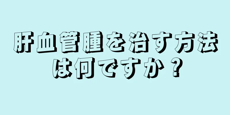 肝血管腫を治す方法は何ですか？