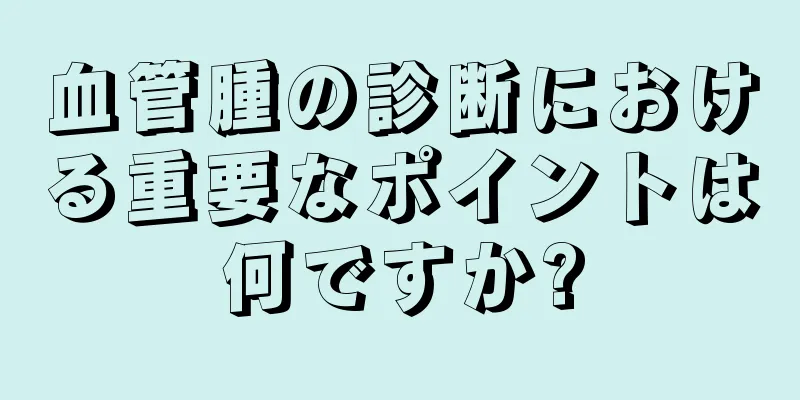 血管腫の診断における重要なポイントは何ですか?