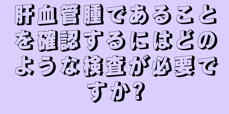 肝血管腫であることを確認するにはどのような検査が必要ですか?
