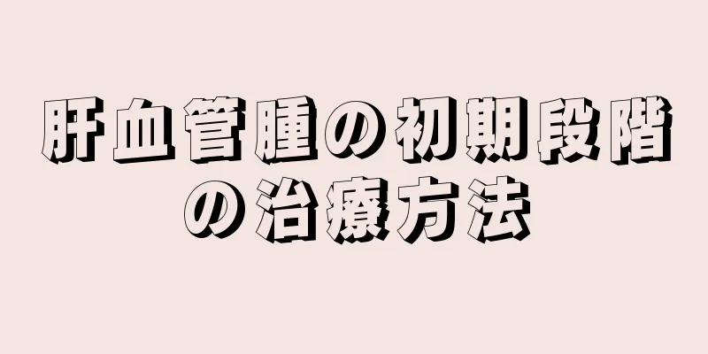 肝血管腫の初期段階の治療方法