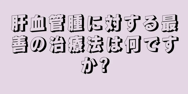 肝血管腫に対する最善の治療法は何ですか?