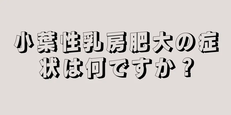 小葉性乳房肥大の症状は何ですか？
