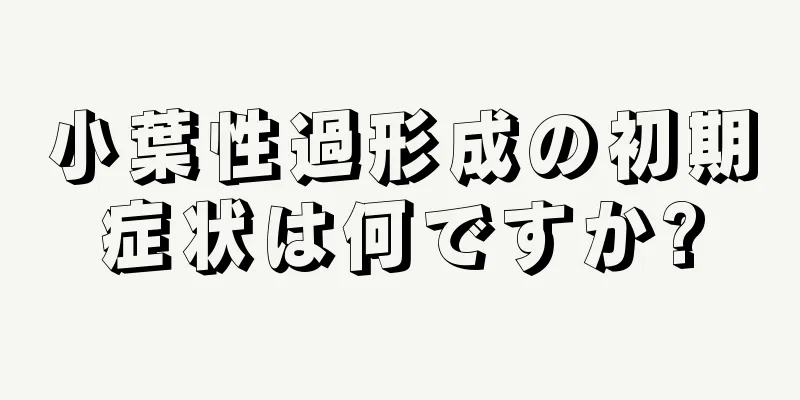 小葉性過形成の初期症状は何ですか?