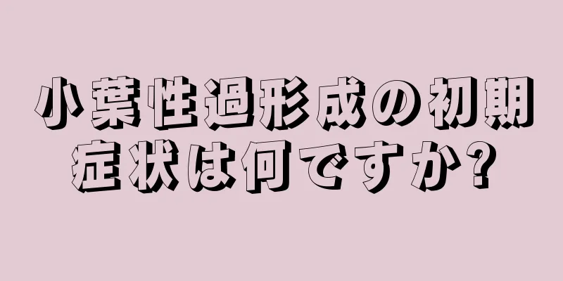 小葉性過形成の初期症状は何ですか?