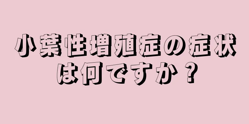 小葉性増殖症の症状は何ですか？