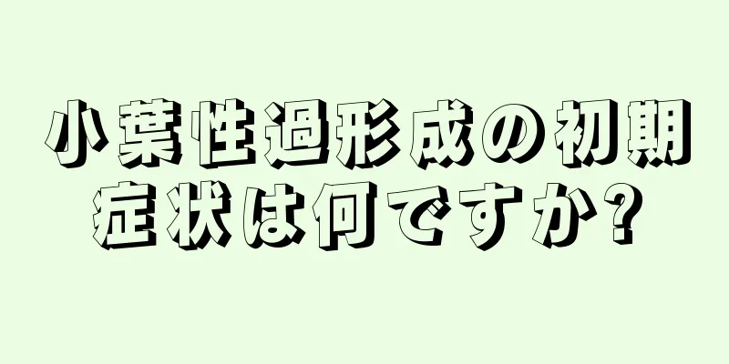 小葉性過形成の初期症状は何ですか?