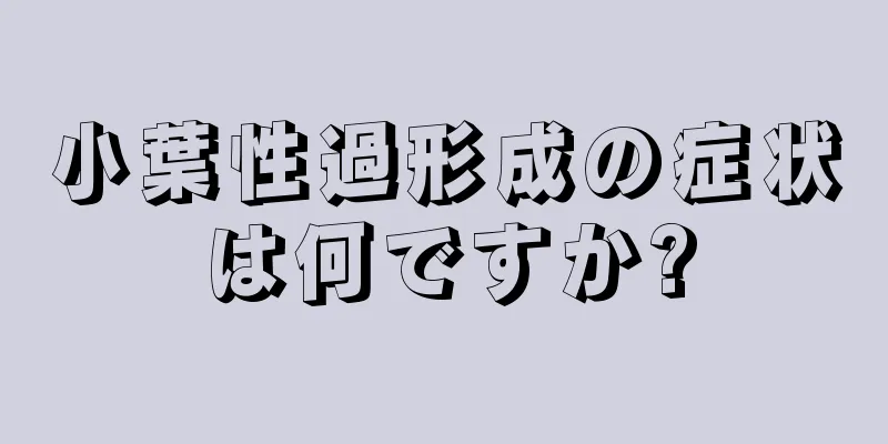 小葉性過形成の症状は何ですか?