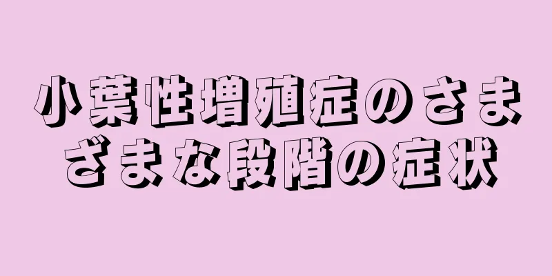小葉性増殖症のさまざまな段階の症状