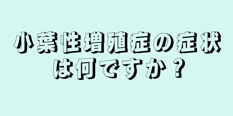 小葉性増殖症の症状は何ですか？