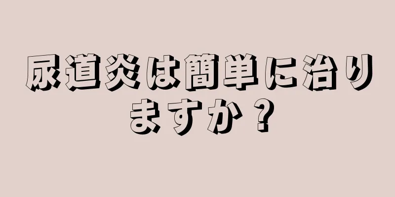 尿道炎は簡単に治りますか？