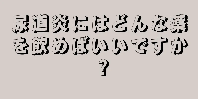 尿道炎にはどんな薬を飲めばいいですか？