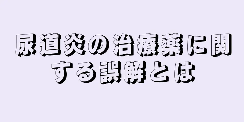 尿道炎の治療薬に関する誤解とは