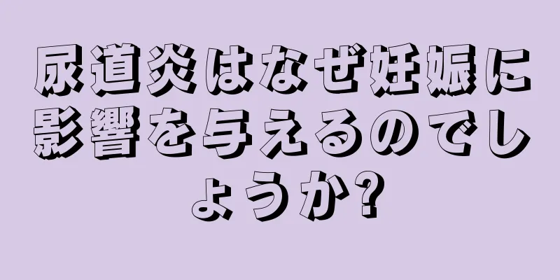 尿道炎はなぜ妊娠に影響を与えるのでしょうか?