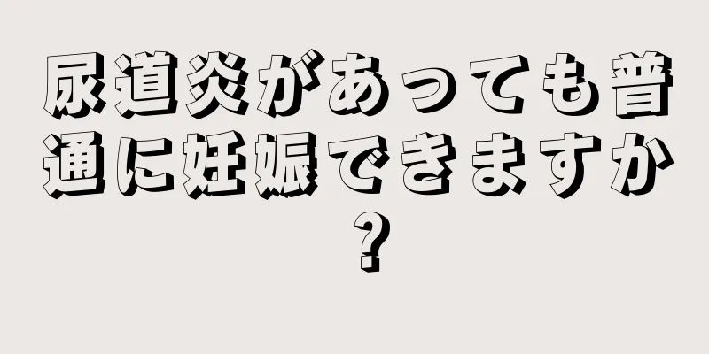 尿道炎があっても普通に妊娠できますか？