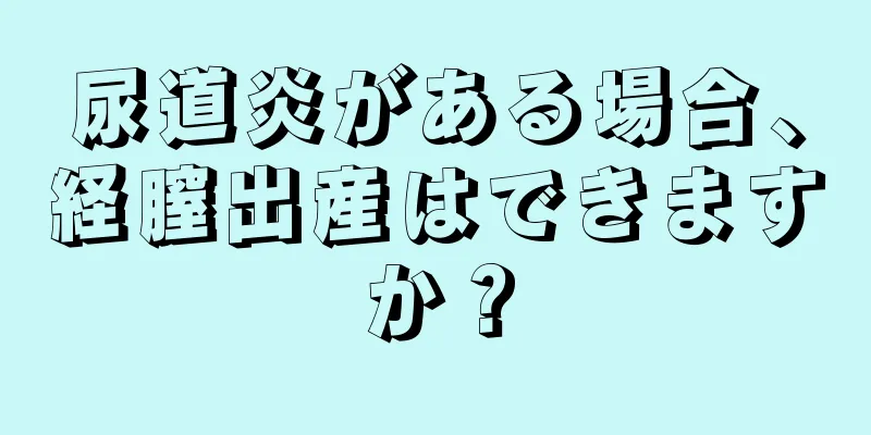 尿道炎がある場合、経膣出産はできますか？