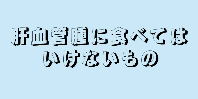 肝血管腫に食べてはいけないもの