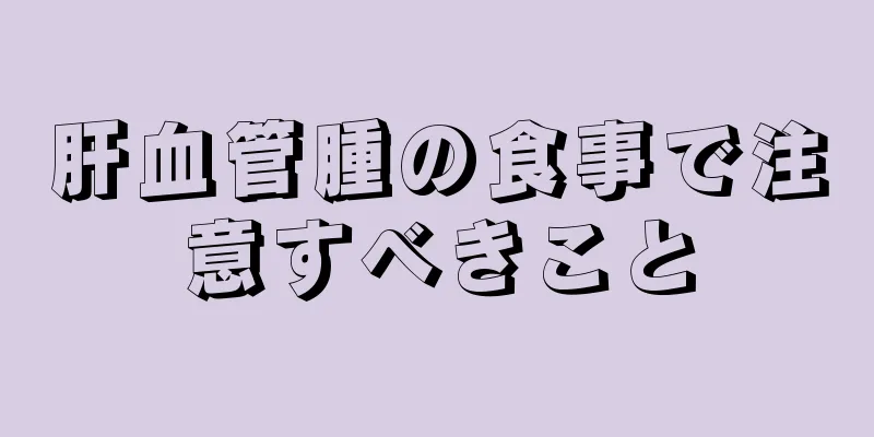 肝血管腫の食事で注意すべきこと