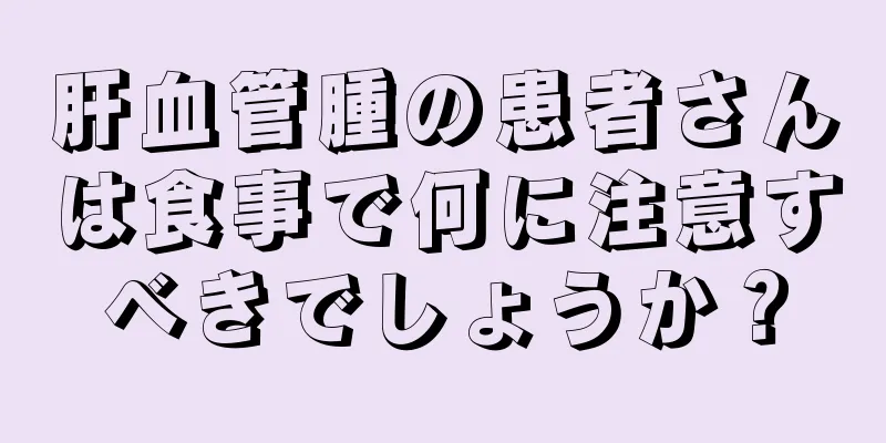 肝血管腫の患者さんは食事で何に注意すべきでしょうか？